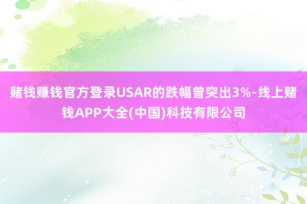 赌钱赚钱官方登录USAR的跌幅曾突出3%-线上赌钱APP大全(中国)科技有限公司