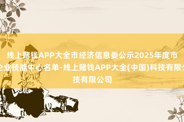 线上赌钱APP大全市经济信息委公示2025年度市级企业技能中心名单-线上赌钱APP大全(中国)科技有限公司