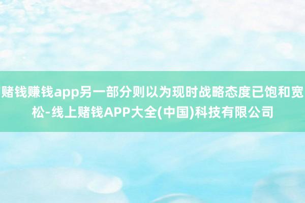 赌钱赚钱app另一部分则以为现时战略态度已饱和宽松-线上赌钱APP大全(中国)科技有限公司