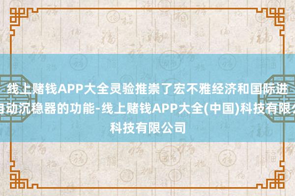 线上赌钱APP大全灵验推崇了宏不雅经济和国际进出自动沉稳器的功能-线上赌钱APP大全(中国)科技有限公司