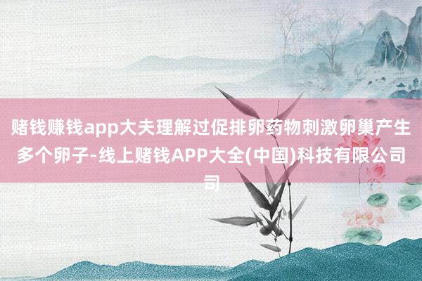 赌钱赚钱app大夫理解过促排卵药物刺激卵巢产生多个卵子-线上赌钱APP大全(中国)科技有限公司