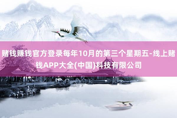 赌钱赚钱官方登录每年10月的第三个星期五-线上赌钱APP大全(中国)科技有限公司