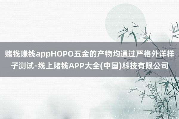赌钱赚钱appHOPO五金的产物均通过严格外洋样子测试-线上赌钱APP大全(中国)科技有限公司