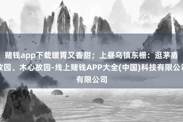 赌钱app下载暖胃又香甜；上昼乌镇东栅：逛茅盾故园、木心故园-线上赌钱APP大全(中国)科技有限公司