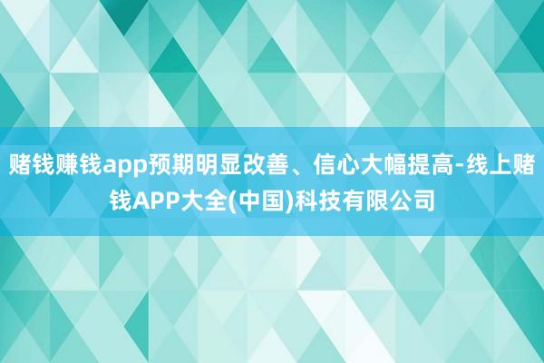 赌钱赚钱app预期明显改善、信心大幅提高-线上赌钱APP大全(中国)科技有限公司