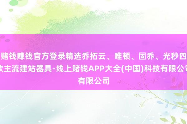 赌钱赚钱官方登录精选乔拓云、唯顿、固乔、光秒四款主流建站器具-线上赌钱APP大全(中国)科技有限公司