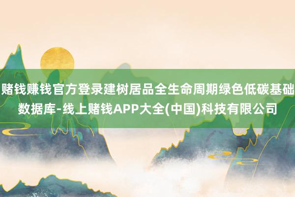 赌钱赚钱官方登录建树居品全生命周期绿色低碳基础数据库-线上赌钱APP大全(中国)科技有限公司