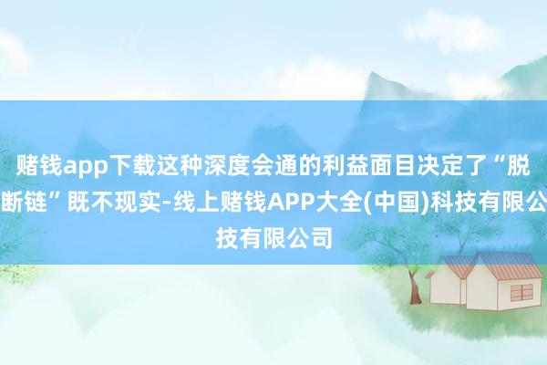 赌钱app下载这种深度会通的利益面目决定了“脱钩断链”既不现实-线上赌钱APP大全(中国)科技有限公司