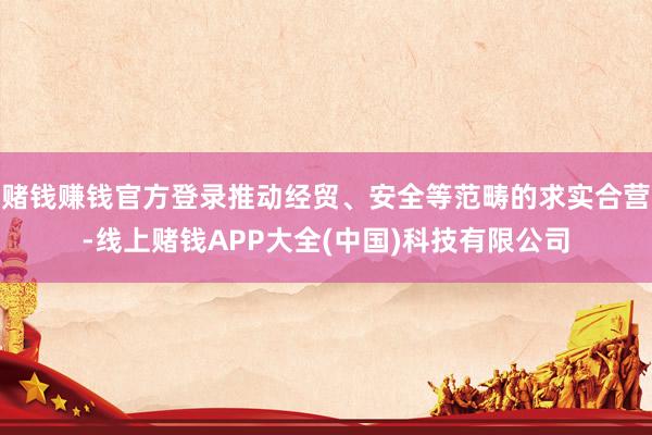 赌钱赚钱官方登录推动经贸、安全等范畴的求实合营-线上赌钱APP大全(中国)科技有限公司
