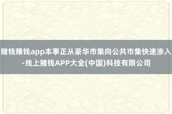 赌钱赚钱app本事正从豪华市集向公共市集快速渗入-线上赌钱APP大全(中国)科技有限公司