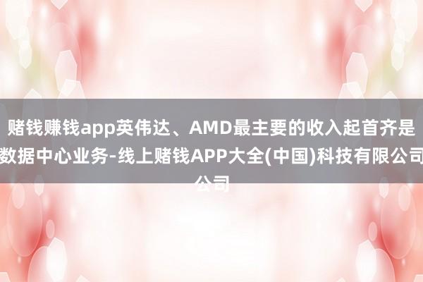 赌钱赚钱app英伟达、AMD最主要的收入起首齐是数据中心业务-线上赌钱APP大全(中国)科技有限公司